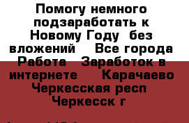 Помогу немного подзаработать к Новому Году, без вложений. - Все города Работа » Заработок в интернете   . Карачаево-Черкесская респ.,Черкесск г.